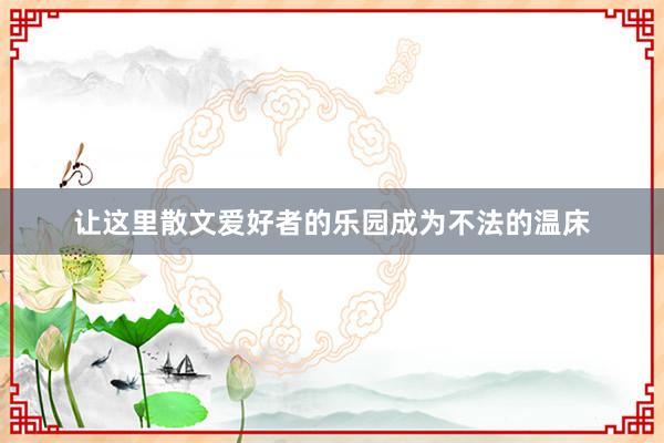 让这里散文爱好者的乐园成为不法的温床