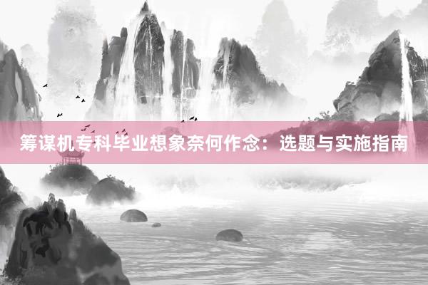 筹谋机专科毕业想象奈何作念：选题与实施指南